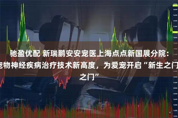 驰盈优配 新瑞鹏安安宠医上海点点新国展分院：宠物神经疾病治疗技术新高度，为爱宠开启“新生之门”