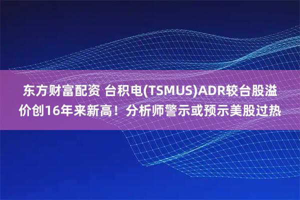 东方财富配资 台积电(TSMUS)ADR较台股溢价创16年来新高！分析师警示或预示美股过热