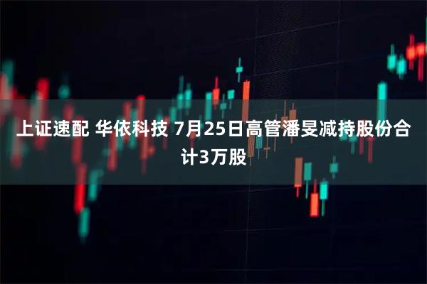 上证速配 华依科技 7月25日高管潘旻减持股份合计3万股