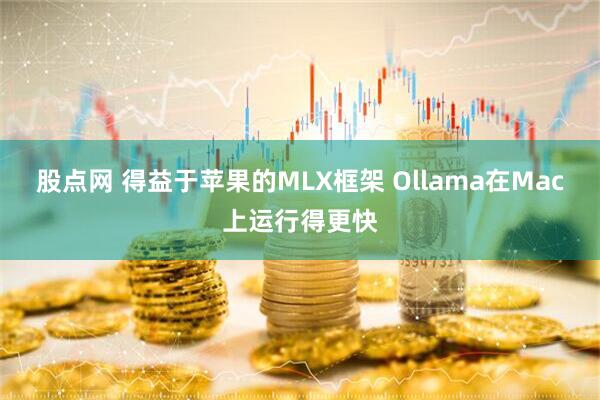 股点网 得益于苹果的MLX框架 Ollama在Mac上运行得更快