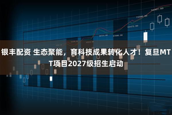 银丰配资 生态聚能，育科技成果转化人才！复旦MTT项目2027级招生启动