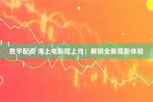 胜宇配资 海上电影院上线!解锁全新观影体验