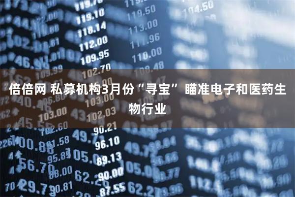 倍倍网 私募机构3月份“寻宝” 瞄准电子和医药生物行业