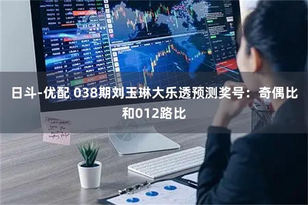 日斗-优配 038期刘玉琳大乐透预测奖号:奇偶比和012路比