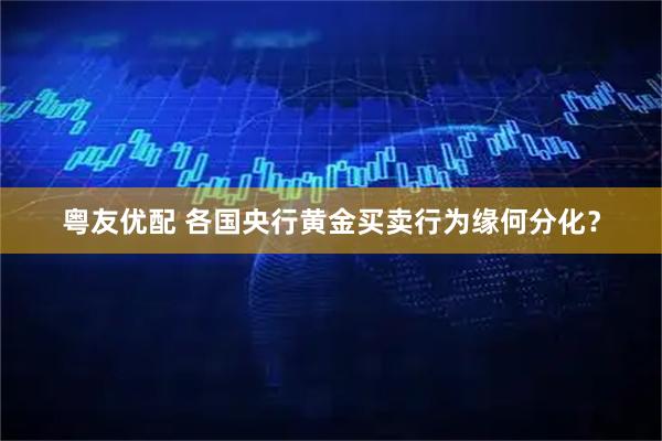 粤友优配 各国央行黄金买卖行为缘何分化？
