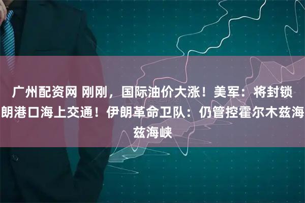 广州配资网 刚刚,国际油价大涨!美军:将封锁伊朗港口海上交通!伊朗革命卫队:仍管控霍尔木兹海峡