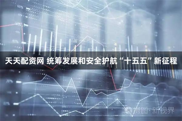 天天配资网 统筹发展和安全护航“十五五”新征程